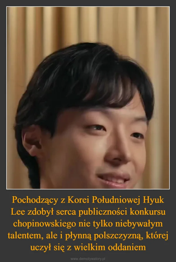 
    Pochodzący z Korei Południowej Hyuk Lee zdobył serca publiczności konkursu chopinowskiego nie tylko niebywałym talentem, ale i płynną polszczyzną, której uczył się z wielkim oddaniem