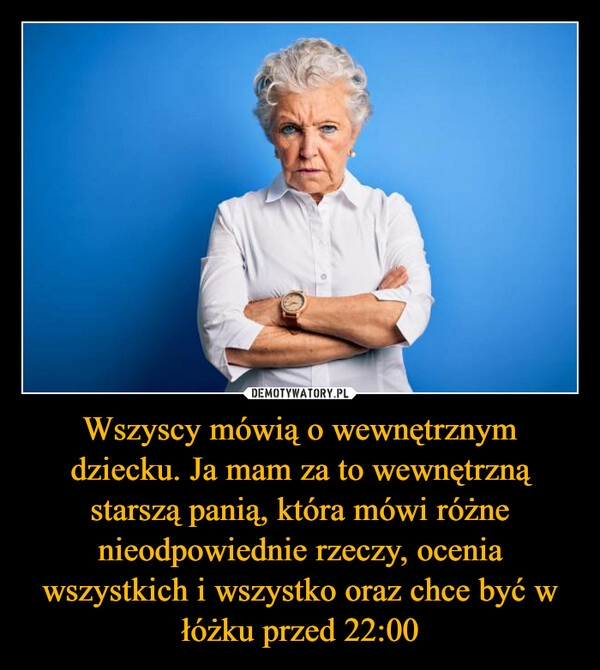 
    Wszyscy mówią o wewnętrznym dziecku. Ja mam za to wewnętrzną starszą panią, która mówi różne nieodpowiednie rzeczy, ocenia wszystkich i wszystko oraz chce być w łóżku przed 22:00 