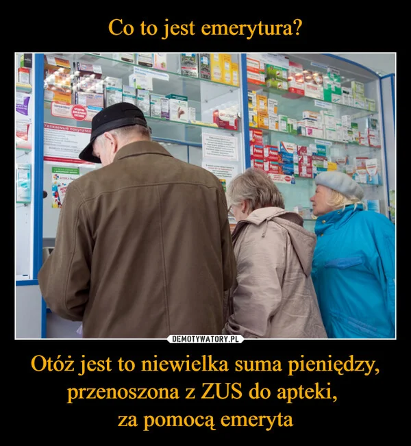 
    Co to jest emerytura? Otóż jest to niewielka suma pieniędzy, przenoszona z ZUS do apteki, za pomocą emeryta