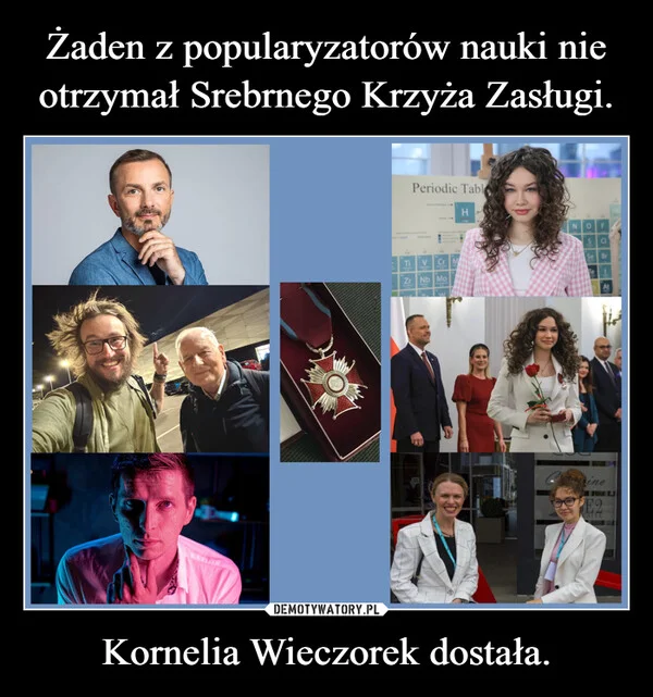 
    Żaden z popularyzatorów nauki nie otrzymał Srebrnego Krzyża Zasługi. Kornelia Wieczorek dostała.