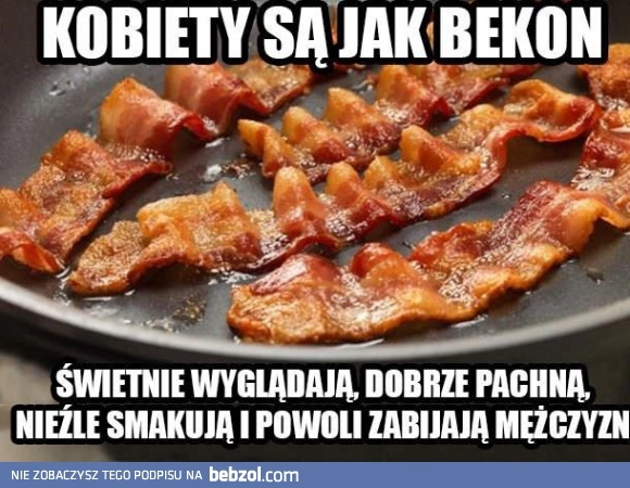 
    Kobiety są jak bekon