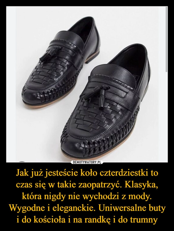 
    Jak już jesteście koło czterdziestki to czas się w takie zaopatrzyć. Klasyka, która nigdy nie wychodzi z mody. Wygodne i eleganckie. Uniwersalne buty i do kościoła i na randkę i do trumny