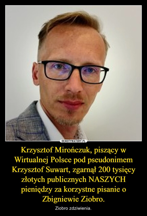 
    Krzysztof Mirończuk, piszący w Wirtualnej Polsce pod pseudonimem Krzysztof Suwart, zgarnął 200 tysięcy złotych publicznych NASZYCH pieniędzy za korzystne pisanie o Zbigniewie Ziobro.