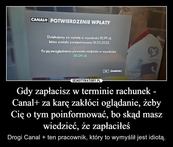 
    Gdy zapłacisz w terminie rachunek - Canal+ za karę zakłóci oglądanie, żeby Cię o tym poinformować, bo skąd masz wiedzieć, że zapłaciłeś