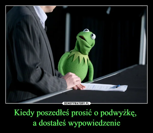 
    Kiedy poszedłeś prosić o podwyżkę, a dostałeś wypowiedzenie
