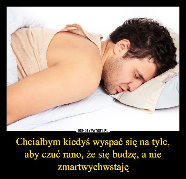 Chciałbym kiedyś wyspać się na tyle, aby czuć rano, że się budzę, a nie zmartwychwstaję