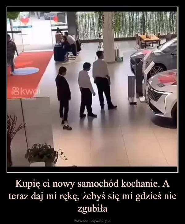 
    Kupię ci nowy samochód kochanie. A teraz daj mi rękę, żebyś się mi gdzieś nie zgubiła