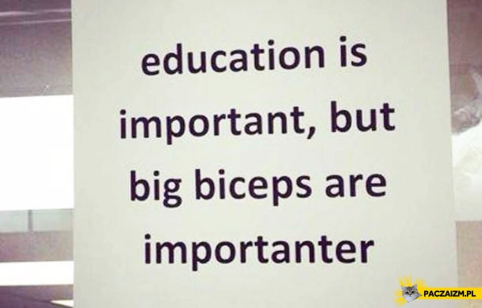 
    Education is important but big biceps are importanter