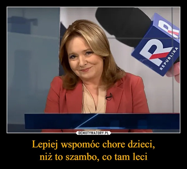 
    Lepiej wspomóc chore dzieci,
niż to szambo, co tam leci