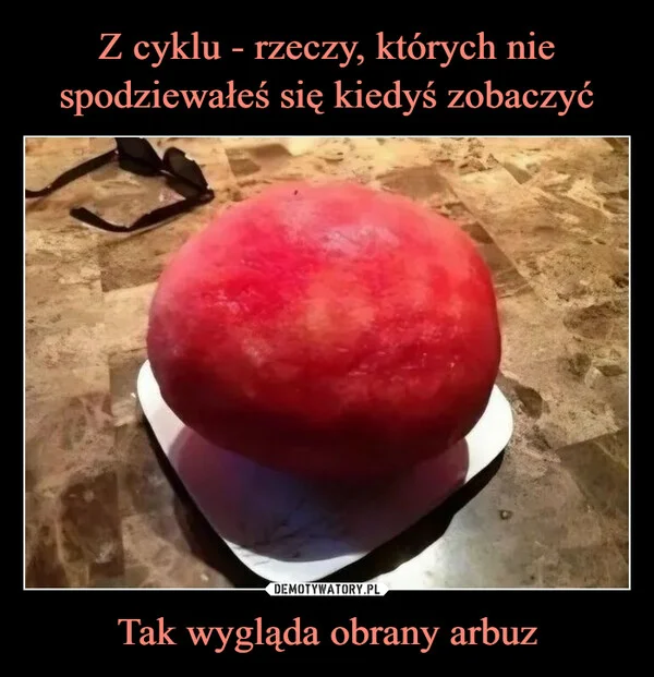 
    Z cyklu - rzeczy, których nie spodziewałeś się kiedyś zobaczyć Tak wygląda obrany arbuz