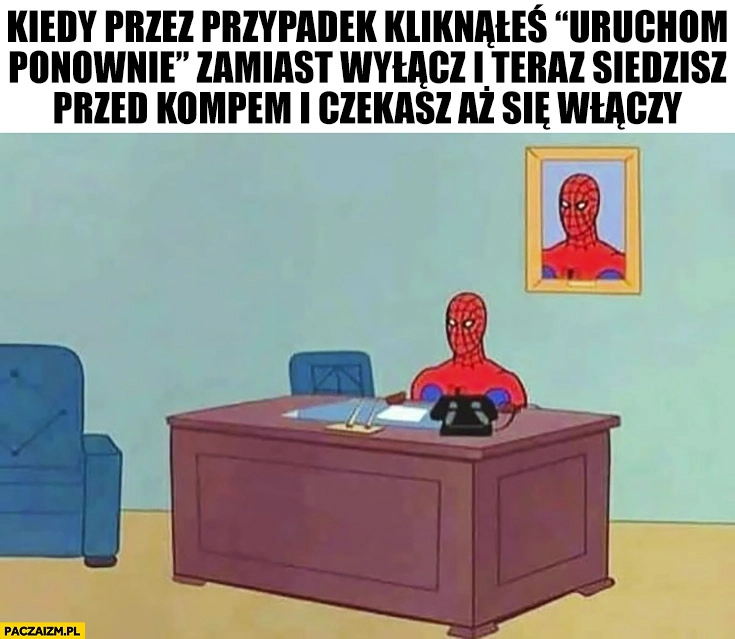 
    Spiderman kiedy przez przypadek kliknąłeś uruchom ponownie zamiast wyłącz i teraz siedzisz przed kompem i czekasz aż się włączy