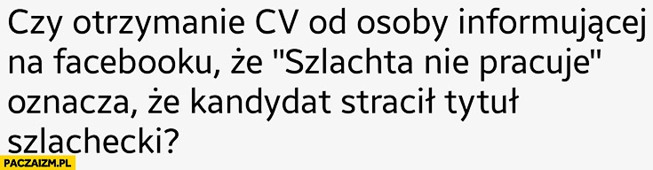 
    Czy otrzymanie CV od osoby informującej na facebooku, że szlachta nie pracuje oznacza, że kandydat stracił tytuł szlachecki?