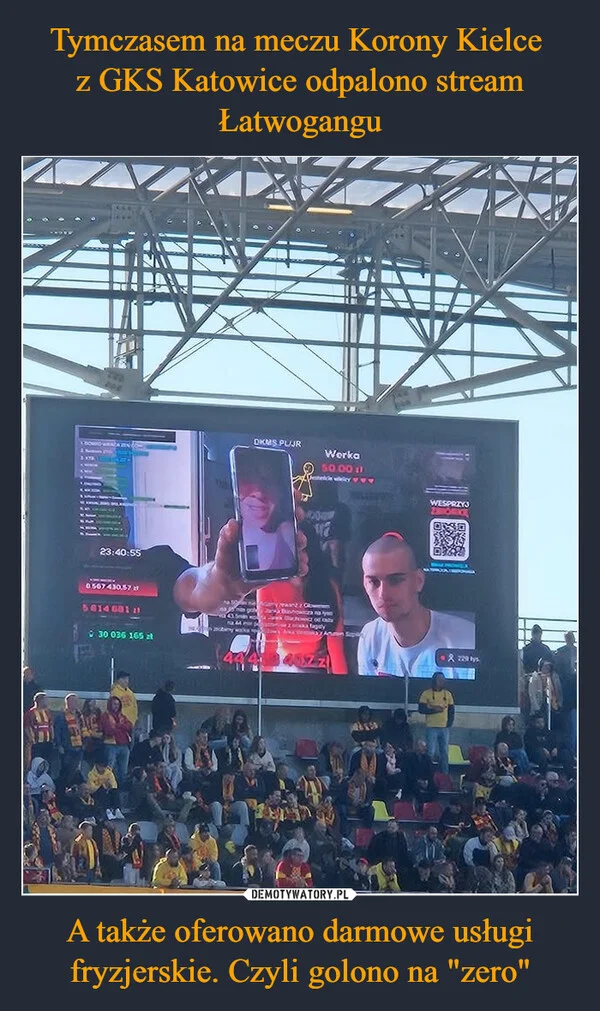 
    Tymczasem na meczu Korony Kielce z GKS Katowice odpalono stream Łatwogangu A także oferowano darmowe usługi fryzjerskie. Czyli golono na 