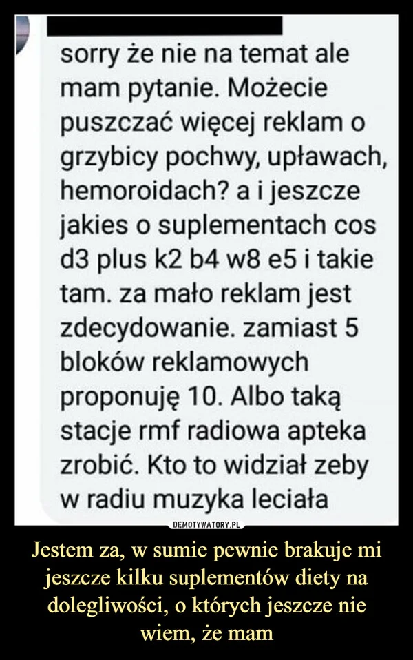 
    Jestem za, w sumie pewnie brakuje mi jeszcze kilku suplementów diety na dolegliwości, o których jeszcze nie wiem, że mam