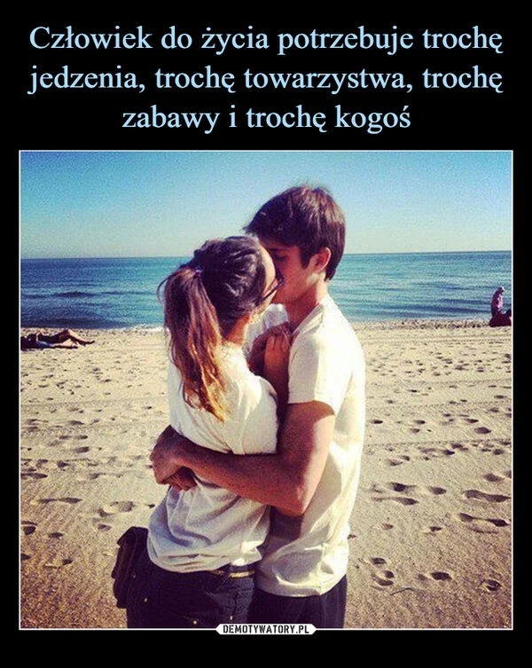 
    Człowiek do życia potrzebuje trochę jedzenia, trochę towarzystwa, trochę zabawy i trochę kogoś
