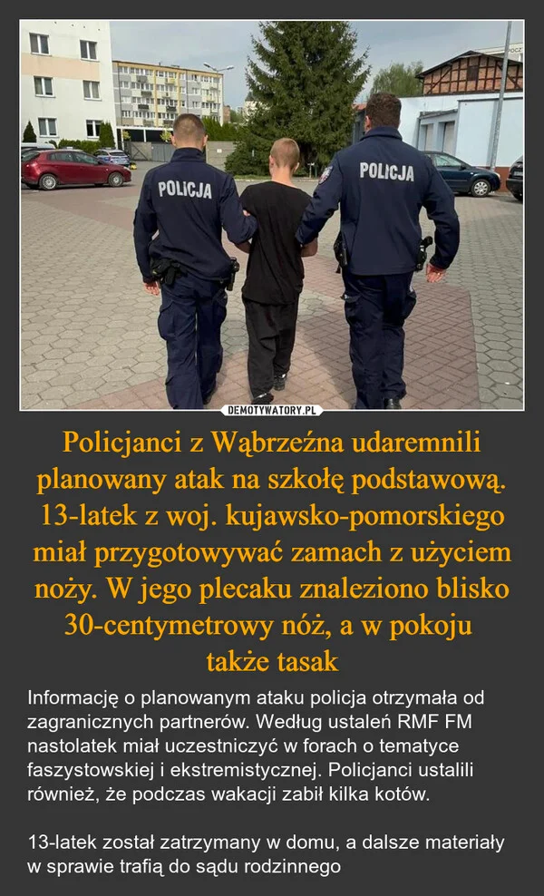 
    Policjanci z Wąbrzeźna udaremnili planowany atak na szkołę podstawową. 13-latek z woj. kujawsko-pomorskiego miał przygotowywać zamach z użyciem noży. W jego plecaku znaleziono blisko 30-centymetrowy nóż, a w pokoju także tasak