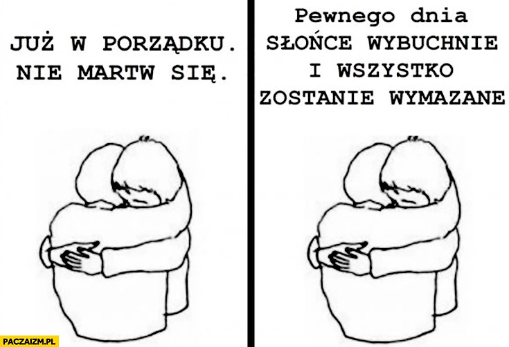 Już w porządku nie martw się pewnego dnia słońce wybuchnie i wszystko zostanie wymazane