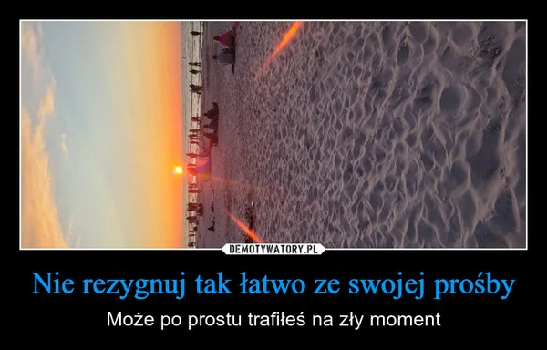 
    Nie rezygnuj tak łatwo ze swojej prośby