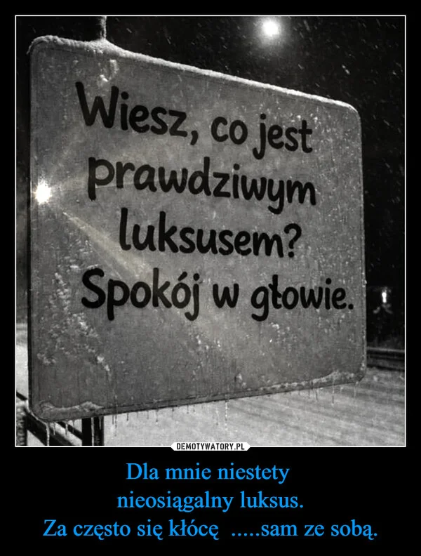 
    Dla mnie niestety nieosiągalny luksus. Za często się kłócę .....sam ze sobą.