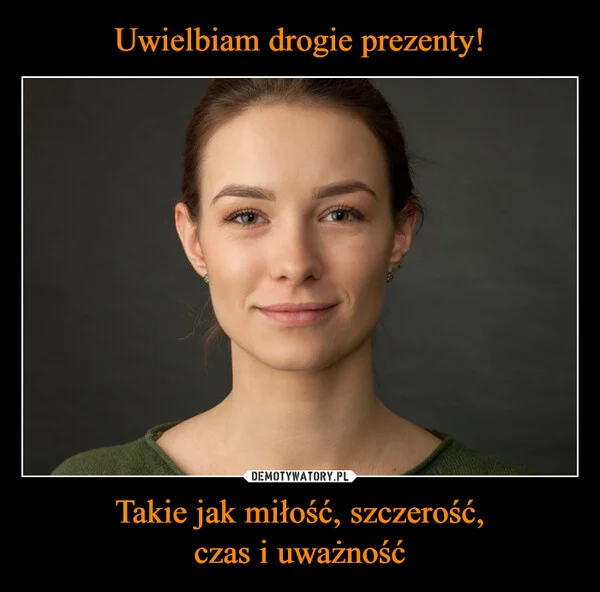 Uwielbiam drogie prezenty! Takie jak miłość, szczerość, czas i uważność