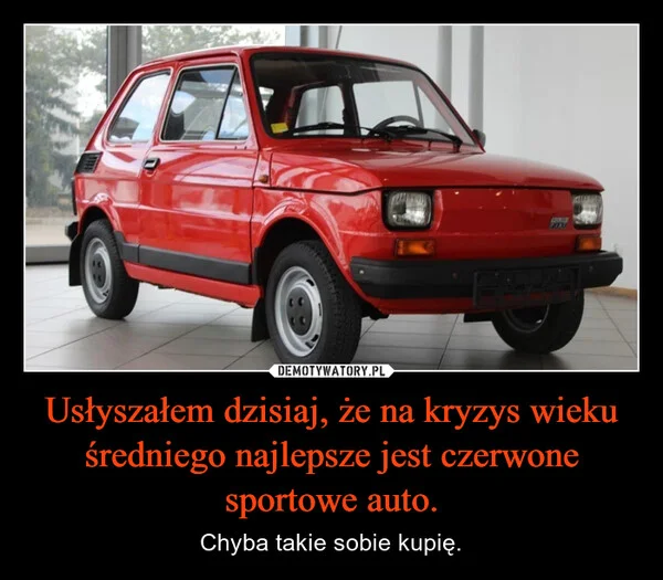 
    Usłyszałem dzisiaj, że na kryzys wieku średniego najlepsze jest czerwone sportowe auto.