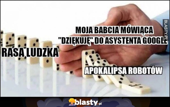 
    Rasa ludzka, apokalipsa robotów domino vs moja babcia mówiąca dziękuję do asystenta Google