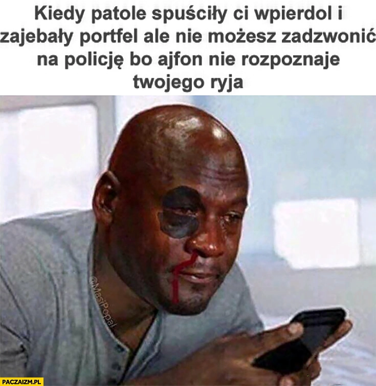 
    Kiedy patole spuściły Ci wpierdziel i zakosiły portfel ale nie możesz zadzwonić na policję bo ajfon nie rozpoznaje Twojego ryja