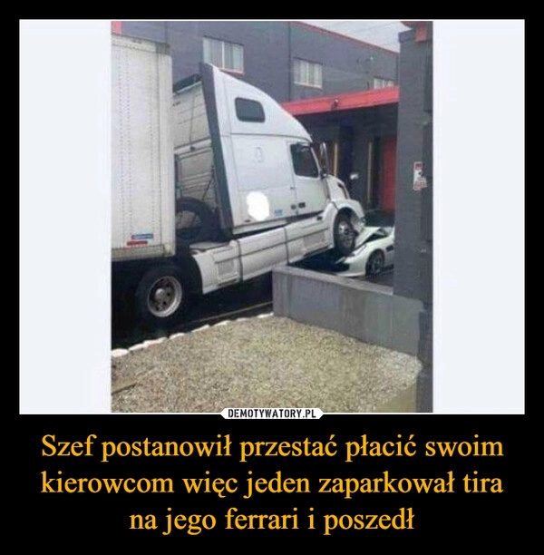 
    Szef postanowił przestać płacić swoim kierowcom więc jeden zaparkował tira na jego ferrari i poszedł