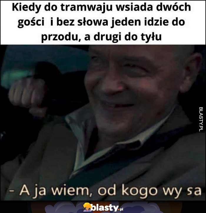 
    Kiedy do tramwaju wsiada dwóch gości i bez słowa jeden idzie do przodu a drugi do tyłu a ja wiem od kogo wy są Dario Ślepnąc od świateł