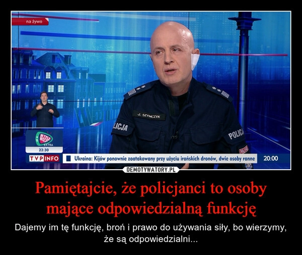 
    
Pamiętajcie, że policjanci to osoby mające odpowiedzialną funkcję 