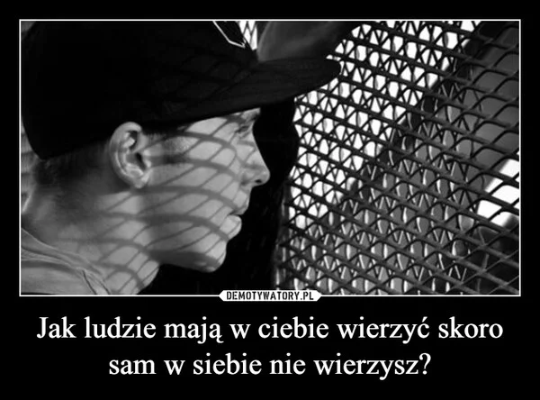 
    Jak ludzie mają w ciebie wierzyć skoro sam w siebie nie wierzysz?
