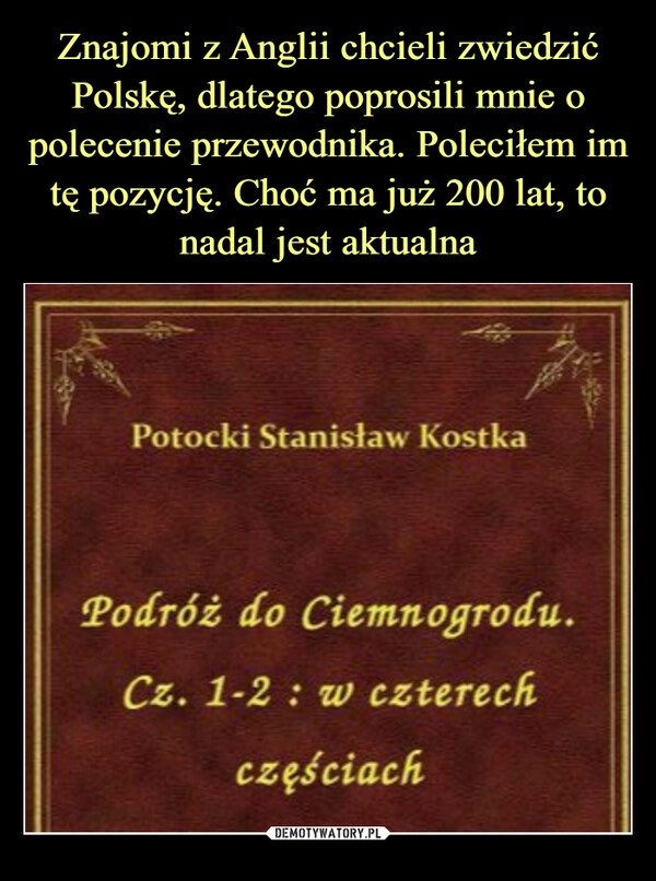 
    Znajomi z Anglii chcieli zwiedzić Polskę, dlatego poprosili mnie o polecenie przewodnika. Poleciłem im tę pozycję. Choć ma już 200 lat, to nadal jest aktualna