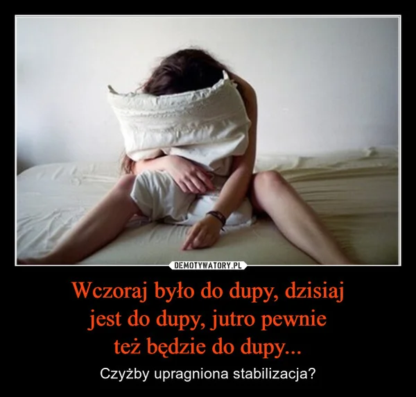 
    Wczoraj było do dupy, dzisiaj jest do dupy, jutro pewnie też będzie do dupy...