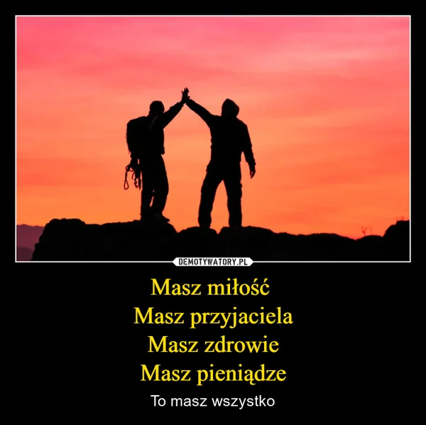 
    Masz miłość Masz przyjaciela Masz zdrowie Masz pieniądze