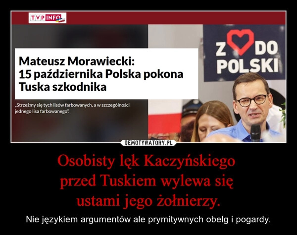 
    Osobisty lęk Kaczyńskiego 
przed Tuskiem wylewa się 
ustami jego żołnierzy.