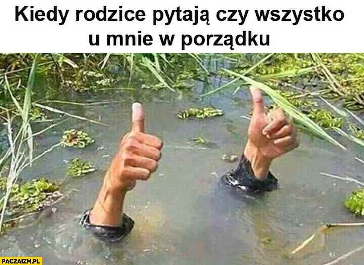 
    Kiedy rodzice pytają czy u mnie wszystko w porządku. Kciuki pod wodą