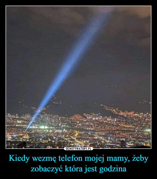 
    Kiedy wezmę telefon mojej mamy, żeby zobaczyć która jest godzina