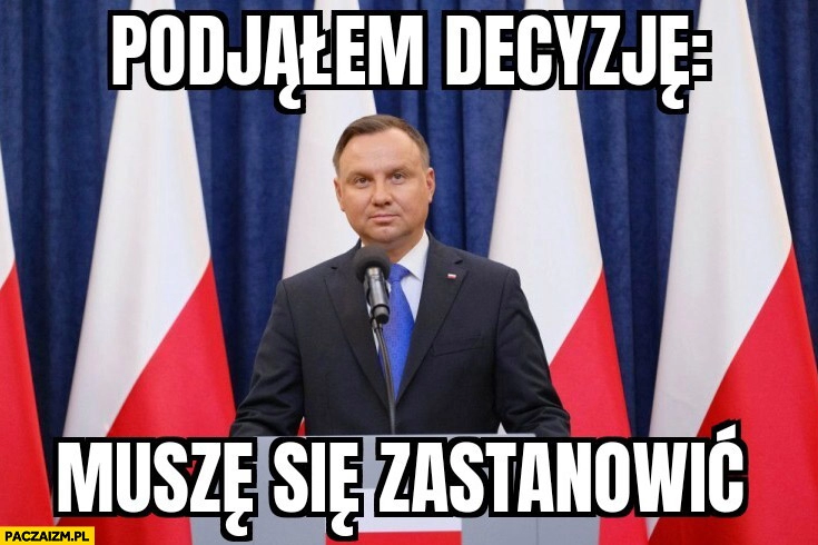 
    Duda podjąłem decyzję muszę się zastanowić