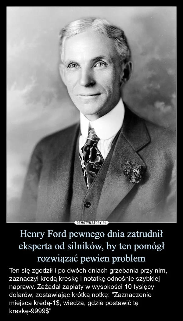 
    Henry Ford pewnego dnia zatrudnił eksperta od silników, by ten pomógł rozwiązać pewien problem