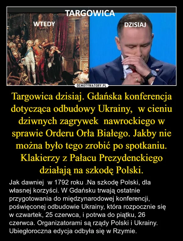 
    Targowica dzisiaj. Gdańska konferencja dotycząca odbudowy Ukrainy, w cieniu dziwnych zagrywek nawrockiego w sprawie Orderu Orła Białego. Jakby nie można było tego zrobić po spotkaniu. Klakierzy z Pałacu Prezydenckiego działają na szkodę Polski.