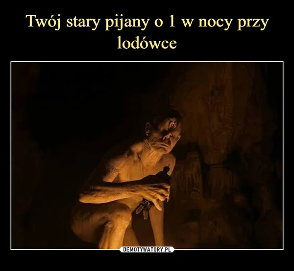 
    Twój stary pijany o 1 w nocy przy lodówce