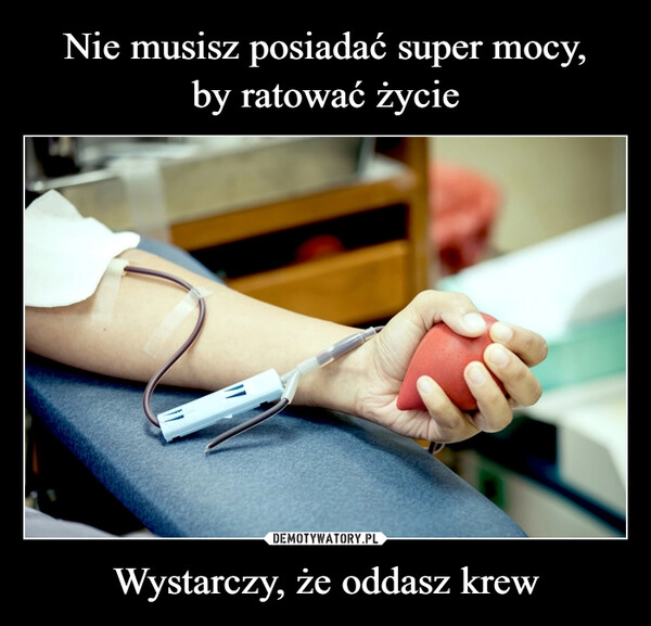 
    Nie musisz posiadać super mocy,
by ratować życie Wystarczy, że oddasz krew