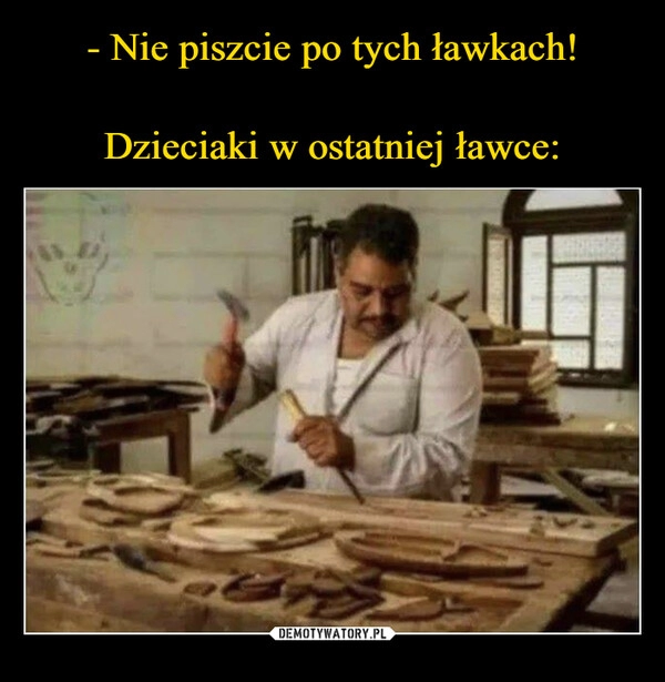 
    - Nie piszcie po tych ławkach!

Dzieciaki w ostatniej ławce: