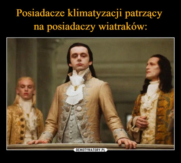 
    Posiadacze klimatyzacji patrzący na posiadaczy wiatraków: