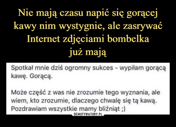 
    Nie mają czasu napić się gorącej kawy nim wystygnie, ale zasrywać Internet zdjęciami bombelka
już mają