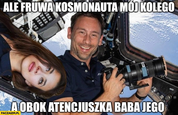 
    Ale fruwa kosmonauta mój kolego a obok atencjuszka baba jego Aleksandra Wiśniewska Sławosz Uznański