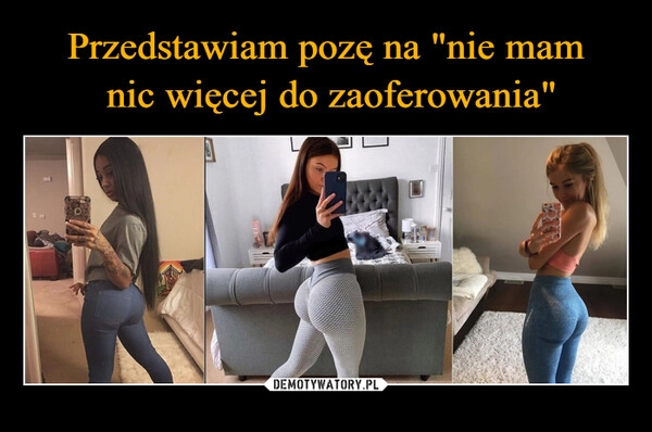 
    Przedstawiam pozę na "nie mam
 nic więcej do zaoferowania"