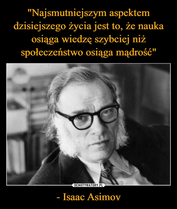 
    "Najsmutniejszym aspektem dzisiejszego życia jest to, że nauka osiąga wiedzę szybciej niż społeczeństwo osiąga mądrość" - Isaac Asimov