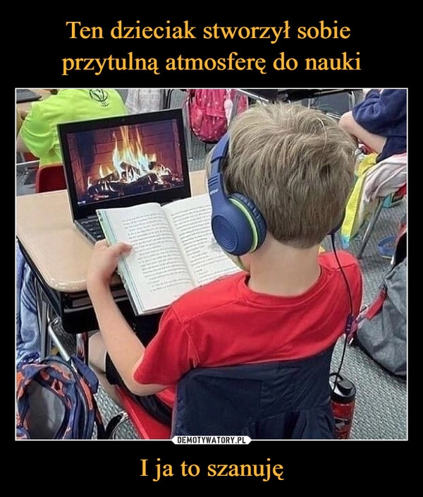 
    
Ten dzieciak stworzył sobie
przytulną atmosferę do nauki I ja to szanuję 