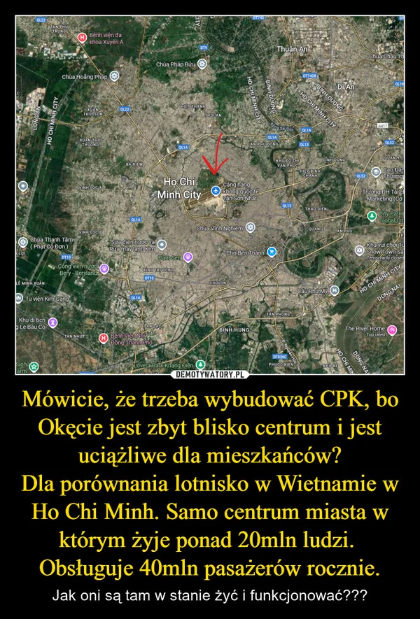 
    Mówicie, że trzeba wybudować CPK, bo Okęcie jest zbyt blisko centrum i jest uciążliwe dla mieszkańców? Dla porównania lotnisko w Wietnamie w Ho Chi Minh. Samo centrum miasta w którym żyje ponad 20mln ludzi. Obsługuje 40mln pasażerów rocznie.